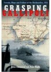 Grasping Gallipoli : Terrains, Maps and Failure at the Dardanelles 1915