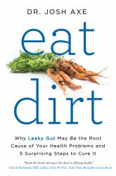 Eat Dirt : Why Leaky Gut May Be the Root Cause of Your Health Problems and 5 Surprising Steps to Cure It