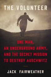 The Volunteer : One Man, an Underground Army, and the Secret Mission to Destroy Auschwitz
