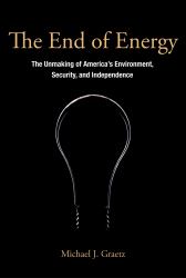 The End of Energy : The Unmaking of America's Environment, Security, and Independence