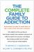 The Complete Family Guide to Addiction : Everything You Need to Know Now to Help Your Loved One and Yourself