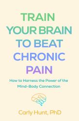 Train Your Brain to Beat Chronic Pain : How to Harness the Power of the Mind-Body Connection