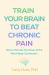 Train Your Brain to Beat Chronic Pain : How to Harness the Power of the Mind-Body Connection