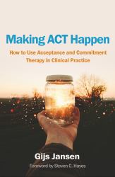 Making ACT Happen : How to Use Acceptance and Commitment Therapy in Clinical Practice