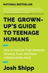 The Grown-Up's Guide to Teenage Humans : How to Decode Their Behavior, Develop Trust, and Raise a Respectable Adult