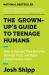 The Grown-Up's Guide to Teenage Humans : How to Decode Their Behavior, Develop Trust, and Raise a Respectable Adult