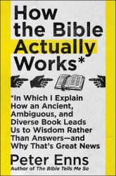 How the Bible Actually Works : In Which I Explain How an Ancient, Ambiguous, and Diverse Book Leads Us to Wisdom Rather Than Answers--And Why That's Great News