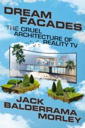 Dream Facades : Dream Facades: the Cruel Architecture of Reality TV