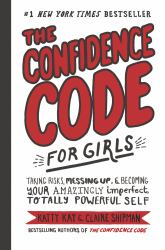 The Confidence Code for Girls : Taking Risks, Messing up, and Becoming Your Amazingly Imperfect, Totally Powerful Self
