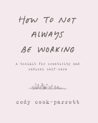 How to Not Always Be Working : A Toolkit for Creativity and Radical Self-Care