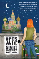 Open Mic Night in Moscow : And Other Stories from My Search for Black Markets, Soviet Architecture, and Emotionally Unavailable Russian Men