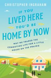 If You Lived Here You'd Be Home by Now : Why We Traded the Commuting Life for a Little House on the Prairie