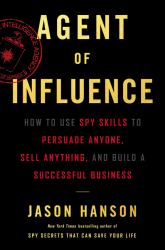 Agent of Influence : How to Use Spy Skills to Persuade Anyone, Sell Anything, and Build a Successful Business