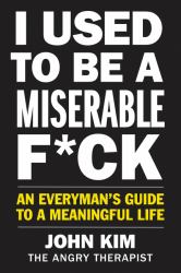 I Used to Be a Miserable F*ck : An Everyman's Guide to a Meaningful Life