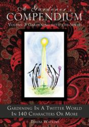 A Gardener's Compendium Volume 3 Gardening with the Senses : Gardening in a Twitter World in 140 Characters or More