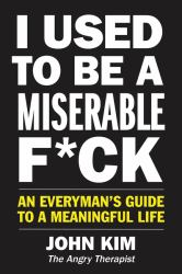 I Used to Be a Miserable F*ck : An Everyman's Guide to a Meaningful Life