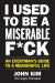 I Used to Be a Miserable F*ck : An Everyman's Guide to a Meaningful Life