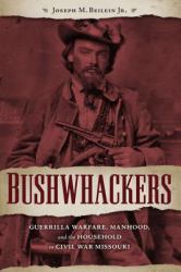 Bushwhackers : Guerrilla Warfare, Manhood, and the Household in Civil War Missouri