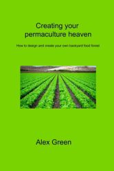 Creating Your Permaculture Heaven : How to Design and Create Your Own Backyard Food Forest