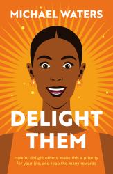 Delight Them : How to Delight Others, Make This a Priority for Your Life, and Reap the Many Rewards