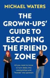 The Grown-Ups' Guide to Escaping the Friend Zone : All You Need to Know to Turn Dates into Relationships and Friends into Partners