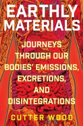 Earthly Materials : Journeys Through Our Bodies' Emissions, Excretions, and Disintegrations