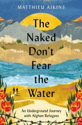 The Naked Don't Fear the Water : An Underground Journey with Afghan Refugees