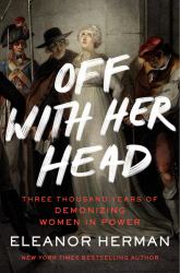 Off with Her Head : Three Thousand Years of Demonizing Women in Power