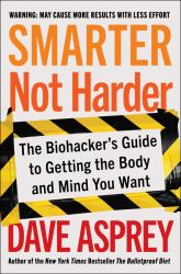 Smarter Not Harder : The Biohacker's Guide to Getting the Body and Mind You Want