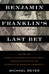 Benjamin Franklin's Last Bet : The Favorite Founder's Divisive Death, Enduring Afterlife, and Blueprint for American Prosperity