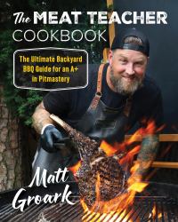 The Meat Teacher Cookbook : The Ultimate Backyard BBQ Guide for an a+ in Pitmastery