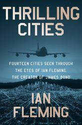 Thrilling Cities : Fourteen Cities Seen Through the Eyes of Ian Fleming, the Creator of James Bond