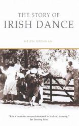 The Story of Irish Dance : The First History of an International Cultural Phenomenon