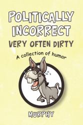 Politically Incorrect Very Often Dirty : A Collection of Humor