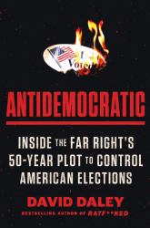 Antidemocratic : Inside the Far Right's 50-Year Plot to Control American Elections