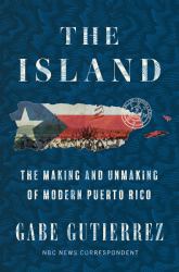 The Island : The Making and Unmaking of Modern Puerto Rico