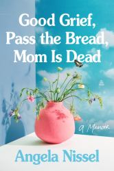 Good Grief, Pass the Bread, Mom Is Dead : A Memoir