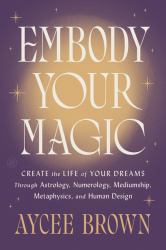 Embody Your Magic : Create the Life of Your Dreams Through Astrology, Numerology, Mediumship, Metaphysics, and Human Design