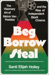 Beg Borrow Steal : The Visionary Art of Melvin Van Peebles and the Rise of Independent Black Cinema