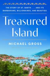 Treasured Island : The Story of St. Barth ... and Its Barbarians, Billionaires, and Beauties