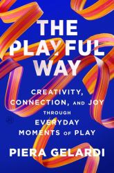 The Playful Way : Creativity, Connection, and Joy Through Everyday Moments of Play