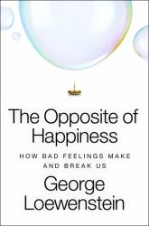 The Opposite of Happiness : How Bad Feelings Make and Break Us