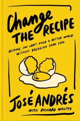 Change the Recipe : Because You Can't Build a Better World Without Breaking Some Eggs