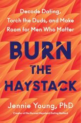 Burn the Haystack : Decode Dating, Torch the Duds, and Make Room for Men Who Matter