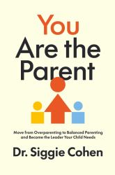 You Are the Parent : Move from Overparenting to Balanced Parenting and Become the Leader Your Child Needs