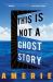 This Is Not a Ghost Story : A Novel