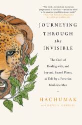 Journeying Through the Invisible : The Craft of Healing with, and Beyond, Sacred Plants, As Told by a Peruvian Medicine Man