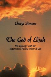 The God of Elijah : My Encounter with the Supernatural Healing Power of God