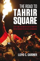 The Road to Tahrir Square : Egypt and the United States from the Rise of Nasser to the Fall of Mubarak