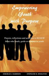 Empowering Youth with Purpose : Prayers, Reflections and Activities for Those Who Teach, Guide or Minister to Youth